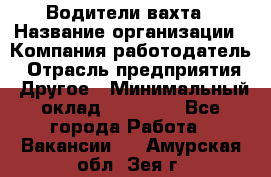 Водители вахта › Название организации ­ Компания-работодатель › Отрасль предприятия ­ Другое › Минимальный оклад ­ 50 000 - Все города Работа » Вакансии   . Амурская обл.,Зея г.